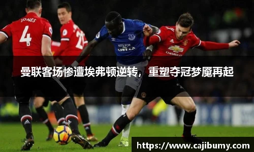 曼联客场惨遭埃弗顿逆转，重塑夺冠梦魇再起
