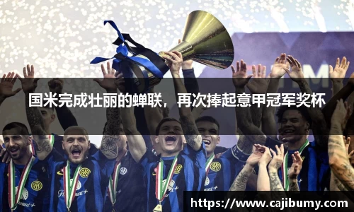 国米完成壮丽的蝉联，再次捧起意甲冠军奖杯