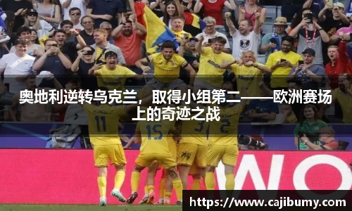 奥地利逆转乌克兰，取得小组第二——欧洲赛场上的奇迹之战