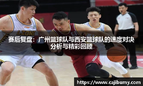 赛后复盘：广州篮球队与西安篮球队的速度对决分析与精彩回顾