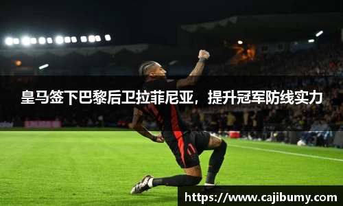 皇马签下巴黎后卫拉菲尼亚，提升冠军防线实力