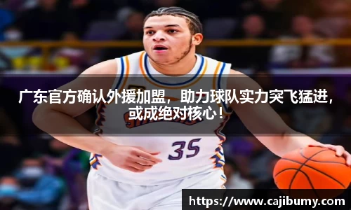 广东官方确认外援加盟，助力球队实力突飞猛进，或成绝对核心！