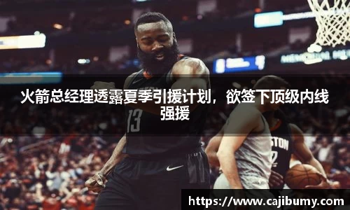 火箭总经理透露夏季引援计划，欲签下顶级内线强援