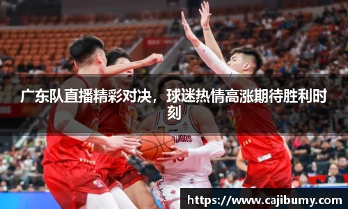 广东队直播精彩对决，球迷热情高涨期待胜利时刻