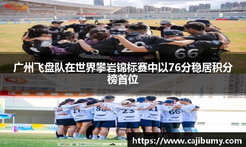 广州飞盘队在世界攀岩锦标赛中以76分稳居积分榜首位