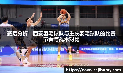 赛后分析：西安羽毛球队与重庆羽毛球队的比赛节奏与战术对比