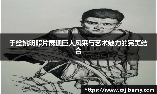手绘姚明照片展现巨人风采与艺术魅力的完美结合