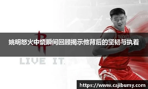 姚明怒火中烧瞬间回顾揭示他背后的坚韧与执着