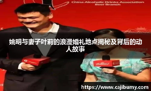 姚明与妻子叶莉的浪漫婚礼地点揭秘及背后的动人故事
