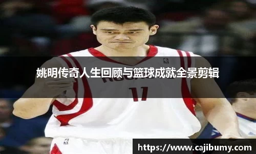 姚明传奇人生回顾与篮球成就全景剪辑