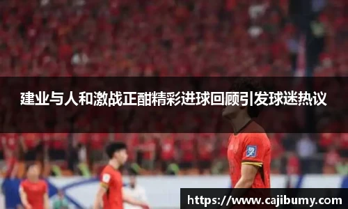 建业与人和激战正酣精彩进球回顾引发球迷热议