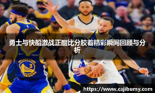 勇士与快船激战正酣比分胶着精彩瞬间回顾与分析