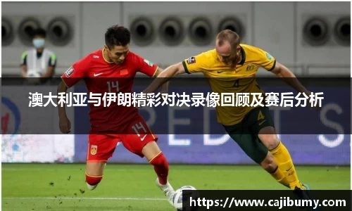 澳大利亚与伊朗精彩对决录像回顾及赛后分析