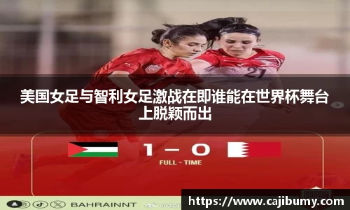 美国女足与智利女足激战在即谁能在世界杯舞台上脱颖而出