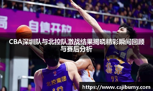 CBA深圳队与北控队激战结果揭晓精彩瞬间回顾与赛后分析