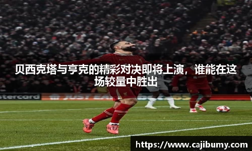 贝西克塔与亨克的精彩对决即将上演，谁能在这场较量中胜出