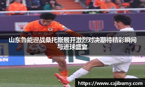 山东鲁能迎战桑托斯展开激烈对决期待精彩瞬间与进球盛宴
