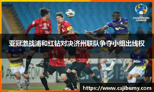 亚冠激战浦和红钻对决济州联队争夺小组出线权