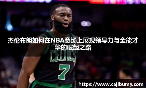 杰伦布朗如何在NBA赛场上展现领导力与全能才华的崛起之路