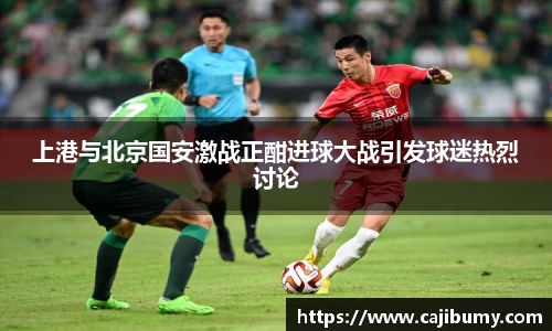 上港与北京国安激战正酣进球大战引发球迷热烈讨论