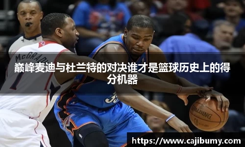 巅峰麦迪与杜兰特的对决谁才是篮球历史上的得分机器
