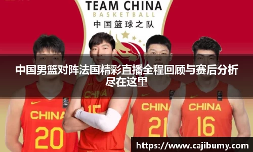 中国男篮对阵法国精彩直播全程回顾与赛后分析尽在这里