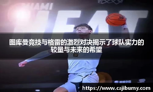 图库曼竞技与格雷的激烈对决揭示了球队实力的较量与未来的希望