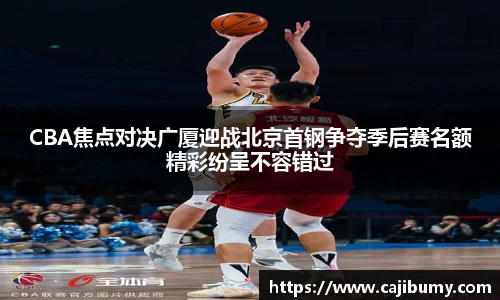 CBA焦点对决广厦迎战北京首钢争夺季后赛名额精彩纷呈不容错过