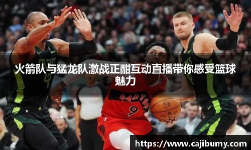 火箭队与猛龙队激战正酣互动直播带你感受篮球魅力