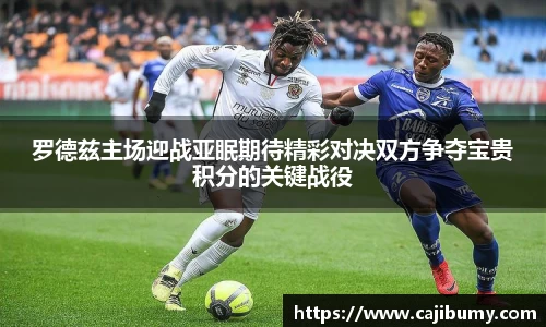 罗德兹主场迎战亚眠期待精彩对决双方争夺宝贵积分的关键战役