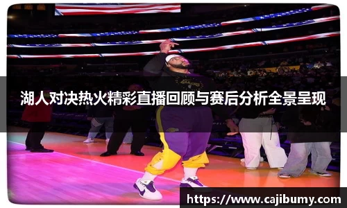 湖人对决热火精彩直播回顾与赛后分析全景呈现
