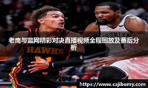 老鹰与篮网精彩对决直播视频全程回放及赛后分析
