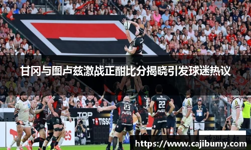 甘冈与图卢兹激战正酣比分揭晓引发球迷热议