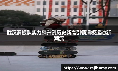 武汉滑板队实力飙升创历史新高引领滑板运动新潮流