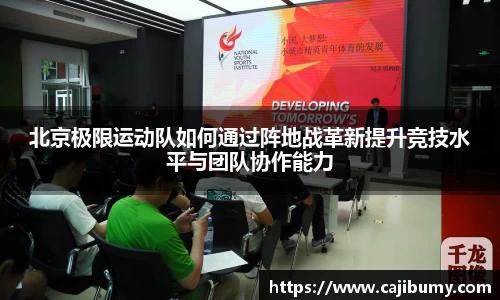 北京极限运动队如何通过阵地战革新提升竞技水平与团队协作能力