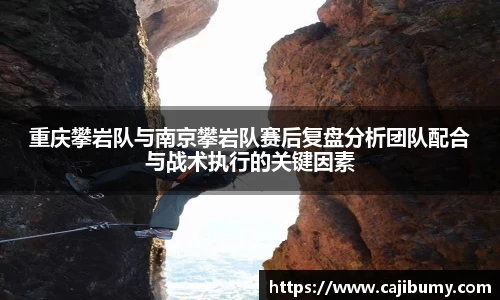 重庆攀岩队与南京攀岩队赛后复盘分析团队配合与战术执行的关键因素