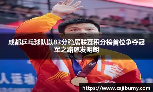 成都乒乓球队以83分稳居联赛积分榜首位争夺冠军之路愈发明朗