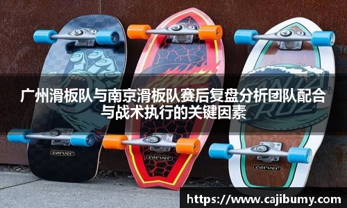 广州滑板队与南京滑板队赛后复盘分析团队配合与战术执行的关键因素