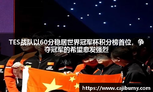 TES战队以60分稳居世界冠军杯积分榜首位，争夺冠军的希望愈发强烈